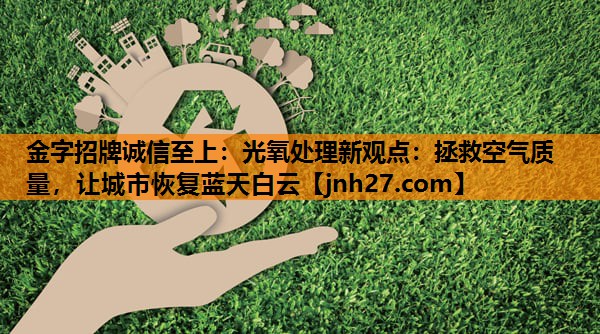 金字招牌诚信至上：光氧处理新观点：拯救空气质量，让城市恢复蓝天白云