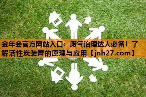 金年会官方网站入口：废气治理达人必备！了解活性炭装置的原理与应用