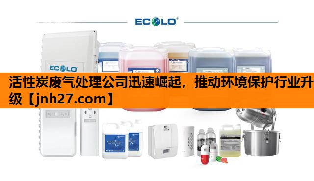 活性炭废气处理公司迅速崛起，推动环境保护行业升级