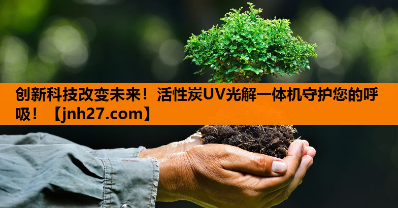 创新科技改变未来！活性炭UV光解一体机守护您的呼吸！