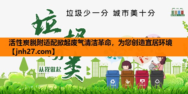 活性炭脱附适配掀起废气清洁革命，为您创造宜居环境