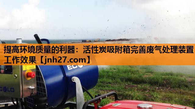 提高环境质量的利器：活性炭吸附箱完善废气处理装置工作效果