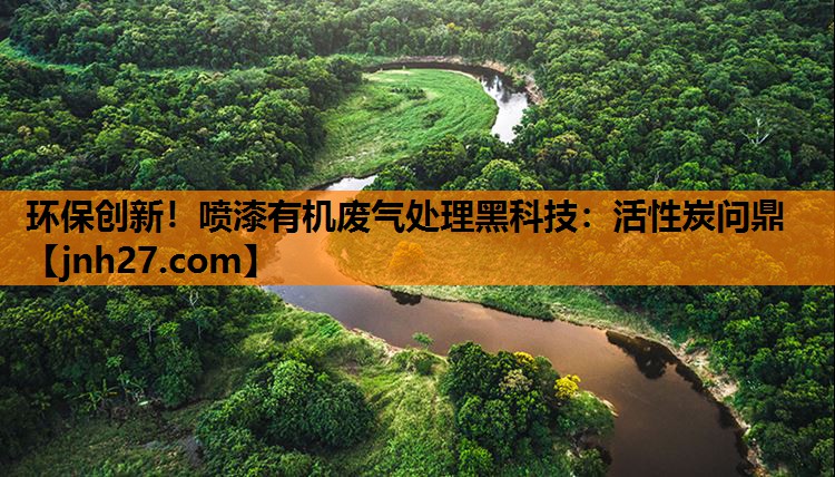 环保创新！喷漆有机废气处理黑科技：活性炭问鼎