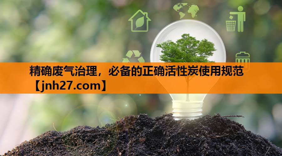 精确废气治理，必备的正确活性炭使用规范