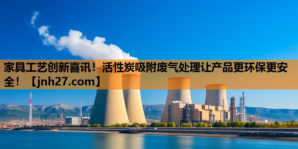 家具工艺创新喜讯！活性炭吸附废气处理让产品更环保更安全！