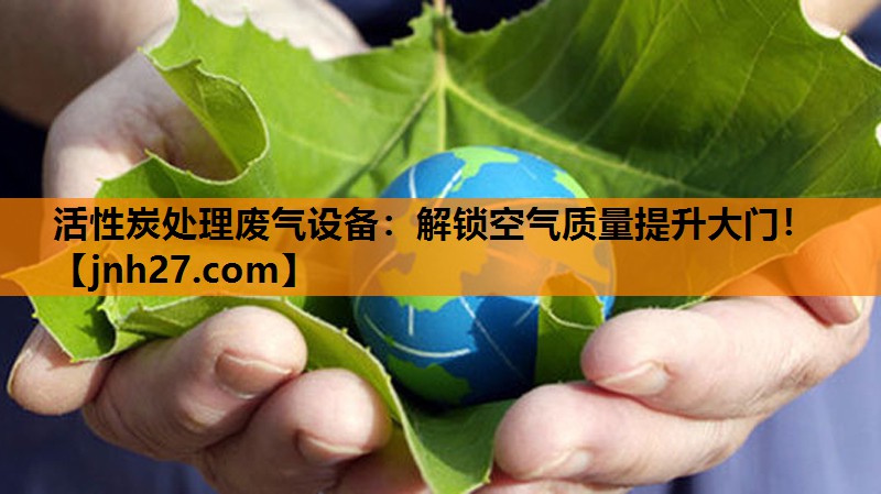 活性炭处理废气设备：解锁空气质量提升大门！