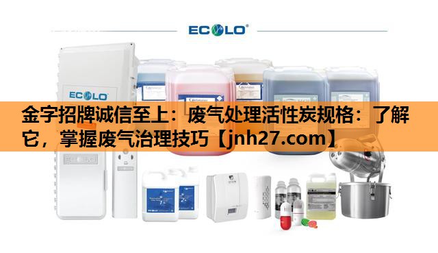 废气处理活性炭规格：了解它，掌握废气治理技巧