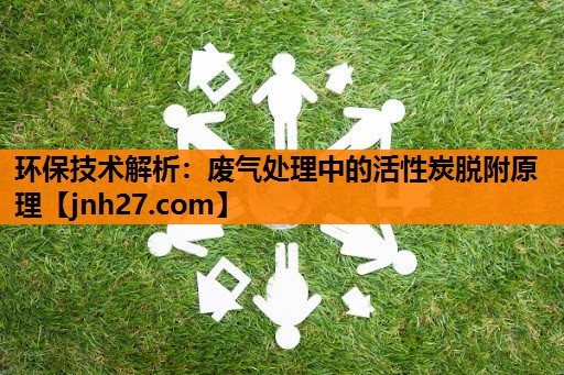 环保技术解析：废气处理中的活性炭脱附原理