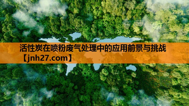 活性炭在喷粉废气处理中的应用前景与挑战