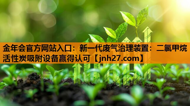 新一代废气治理装置：二氯甲烷活性炭吸附设备赢得认可