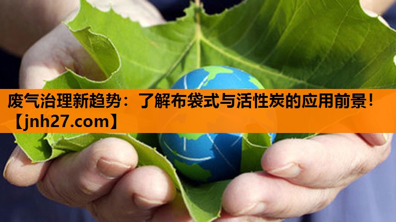 废气治理新趋势：了解布袋式与活性炭的应用前景！