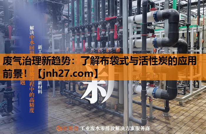废气治理新趋势：了解布袋式与活性炭的应用前景！
