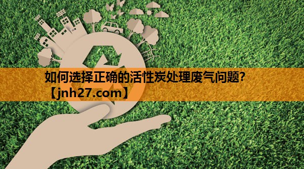 如何选择正确的活性炭处理废气问题？