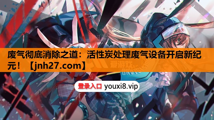 废气彻底消除之道：活性炭处理废气设备开启新纪元！