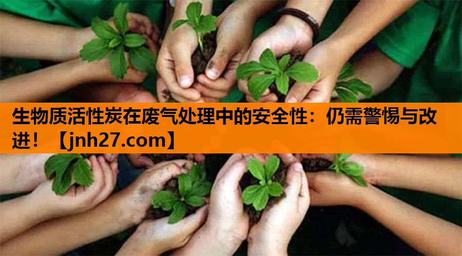 生物质活性炭在废气处理中的安全性：仍需警惕与改进！