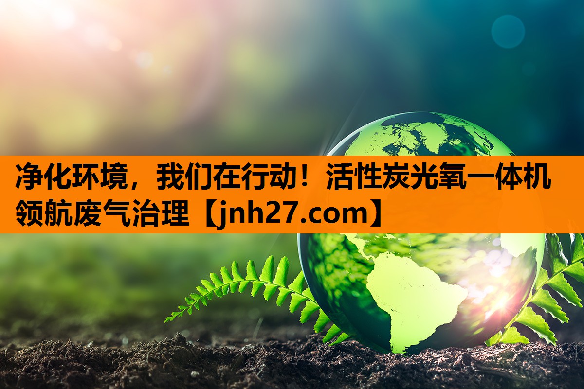 净化环境，我们在行动！活性炭光氧一体机领航废气治理
