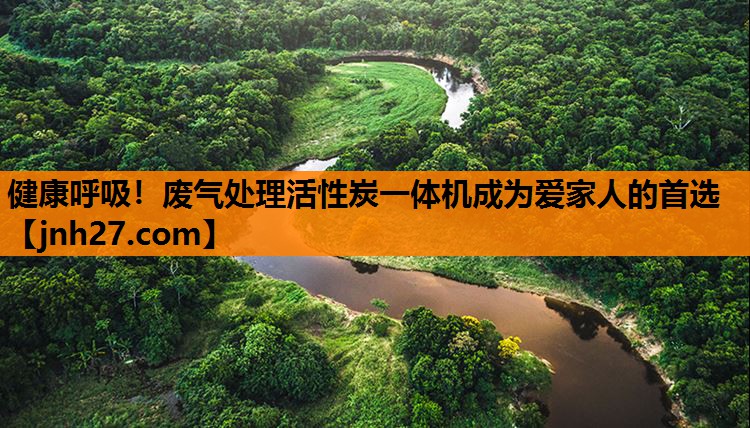 健康呼吸！废气处理活性炭一体机成为爱家人的首选