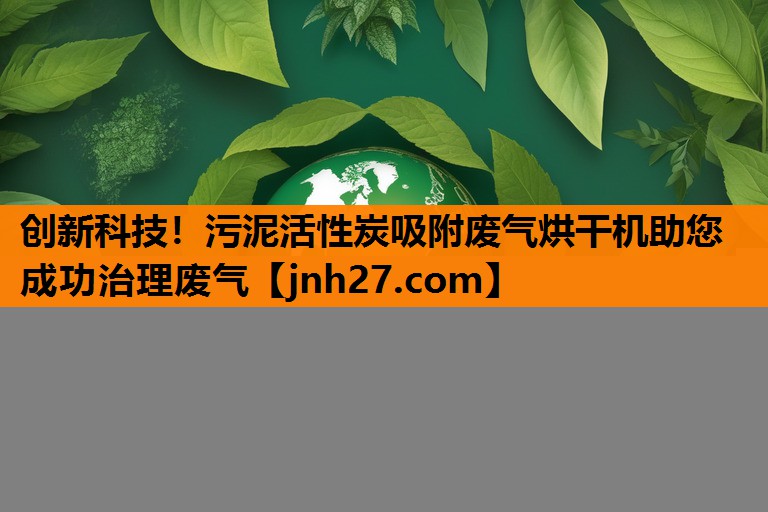 创新科技！污泥活性炭吸附废气烘干机助您成功治理废气