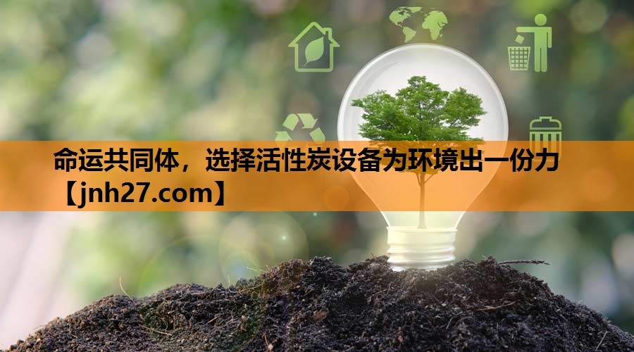 命运共同体，选择活性炭设备为环境出一份力