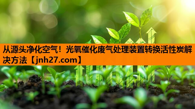 从源头净化空气！光氧催化废气处理装置转换活性炭解决方法