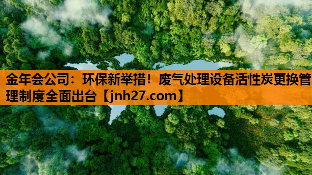 环保新举措！废气处理设备活性炭更换管理制度全面出台