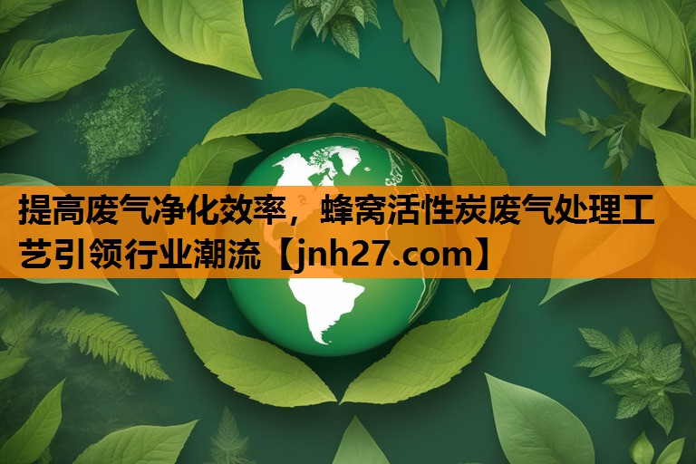 提高废气净化效率，蜂窝活性炭废气处理工艺引领行业潮流