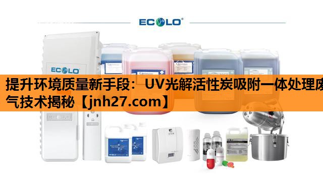 提升环境质量新手段：UV光解活性炭吸附一体处理废气技术揭秘