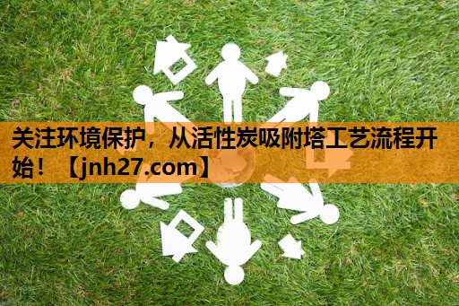 关注环境保护，从活性炭吸附塔工艺流程开始！