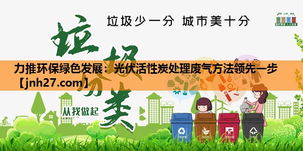 力推环保绿色发展：光伏活性炭处理废气方法领先一步