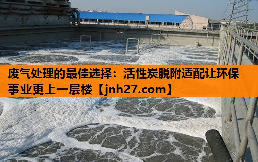 废气处理的最佳选择：活性炭脱附适配让环保事业更上一层楼