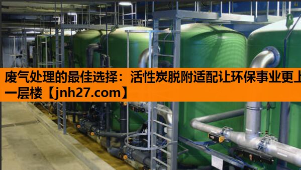 废气处理的最佳选择：活性炭脱附适配让环保事业更上一层楼