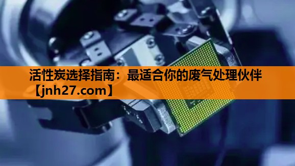 活性炭选择指南：最适合你的废气处理伙伴
