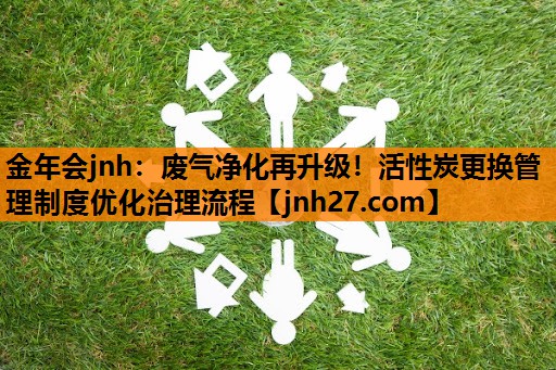 废气净化再升级！活性炭更换管理制度优化治理流程