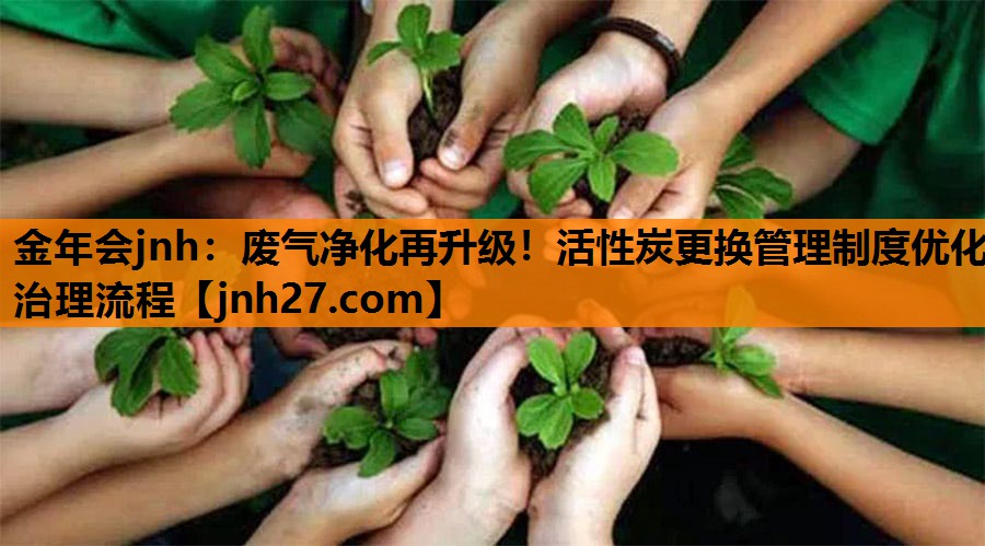废气净化再升级！活性炭更换管理制度优化治理流程