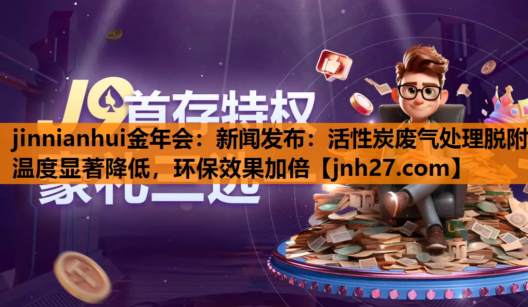 新闻发布：活性炭废气处理脱附温度显著降低，环保效果加倍