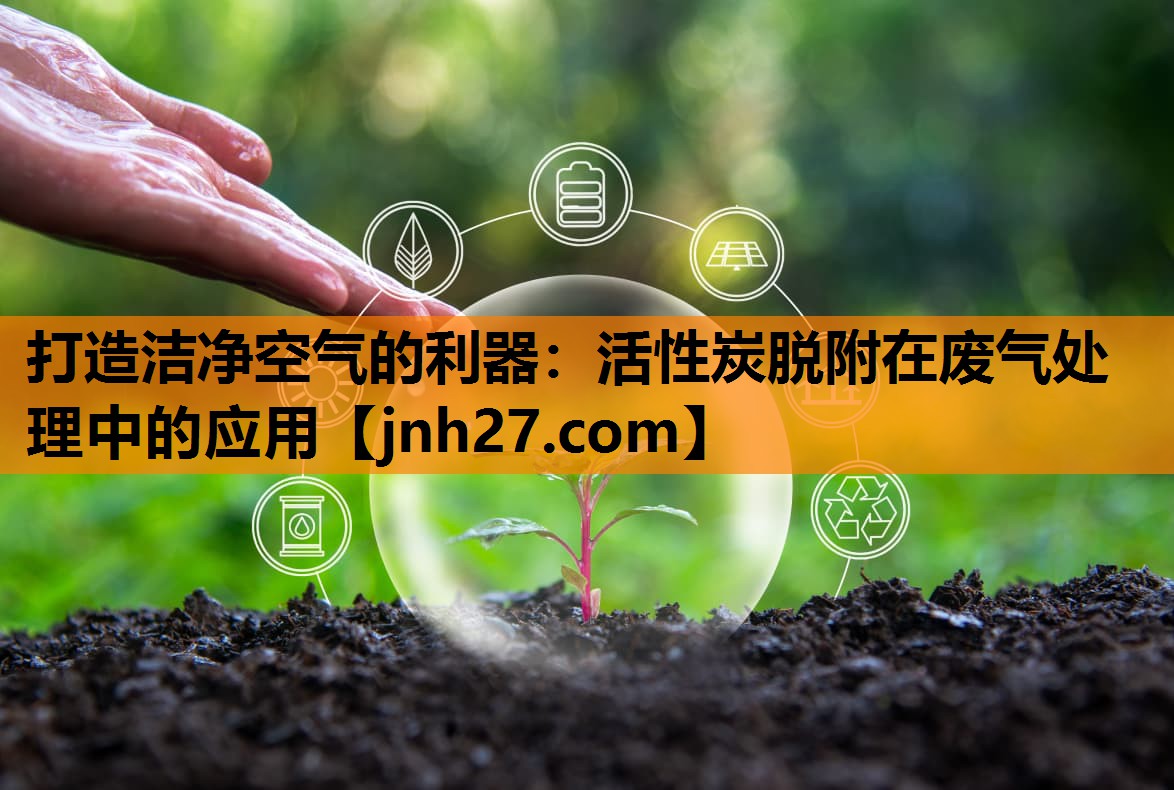 打造洁净空气的利器：活性炭脱附在废气处理中的应用