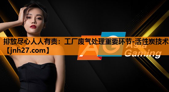 排放尽心人人有责：工厂废气处理重要环节-活性炭技术