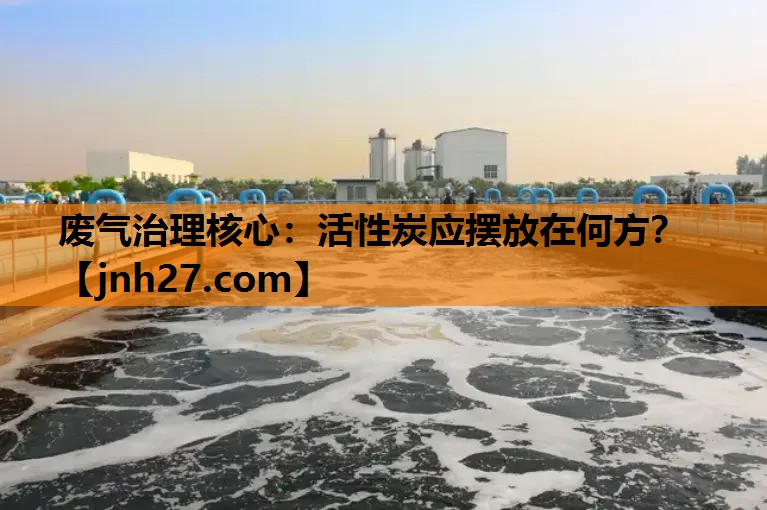 废气治理核心:活性炭应摆放在何方? 废气治理核心:活性炭应摆放在何方?