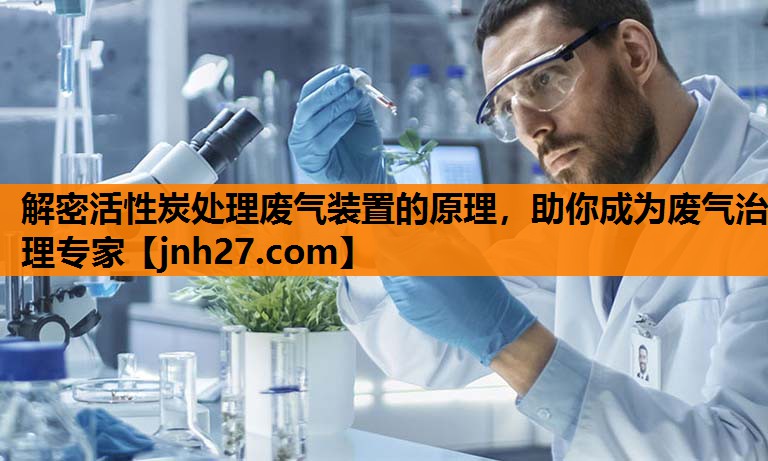 解密活性炭处理废气装置的原理，助你成为废气治理专家