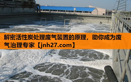解密活性炭处理废气装置的原理，助你成为废气治理专家