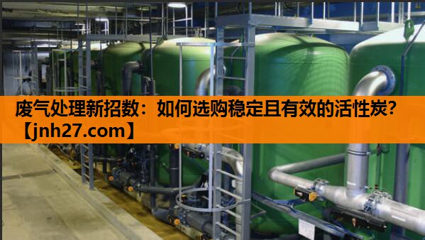 废气处理新招数：如何选购稳定且有效的活性炭？