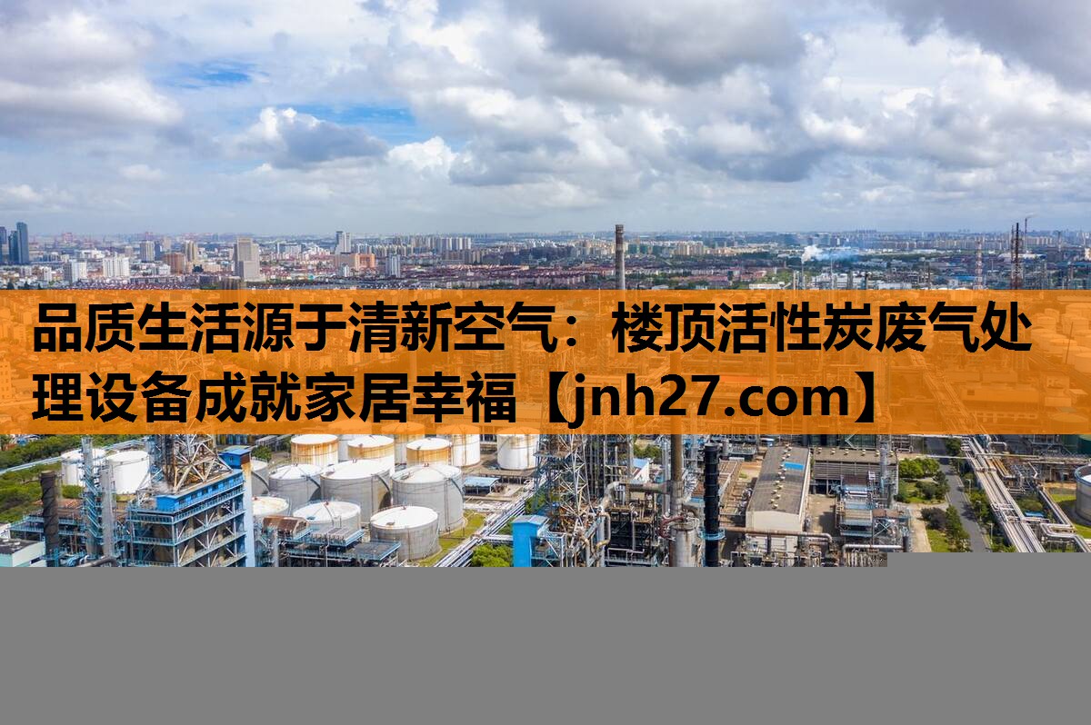 品质生活源于清新空气：楼顶活性炭废气处理设备成就家居幸福
