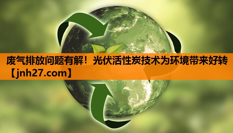 废气排放问题有解！光伏活性炭技术为环境带来好转