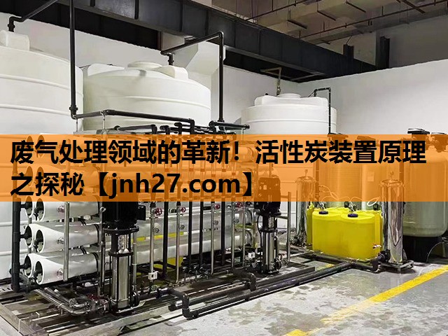 废气处理领域的革新！活性炭装置原理之探秘