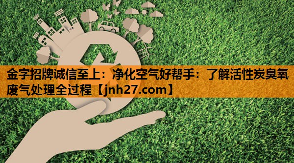 净化空气好帮手：了解活性炭臭氧废气处理全过程