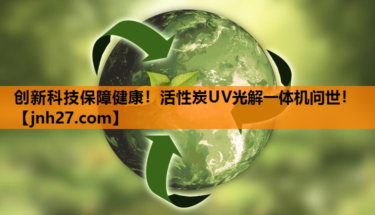 创新科技保障健康！活性炭UV光解一体机问世！