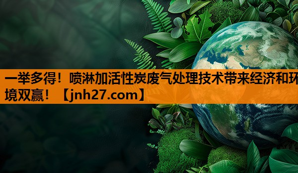 一举多得！喷淋加活性炭废气处理技术带来经济和环境双赢！
