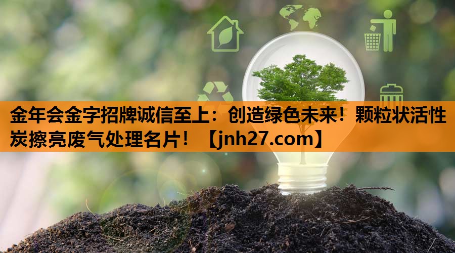创造绿色未来！颗粒状活性炭擦亮废气处理名片！