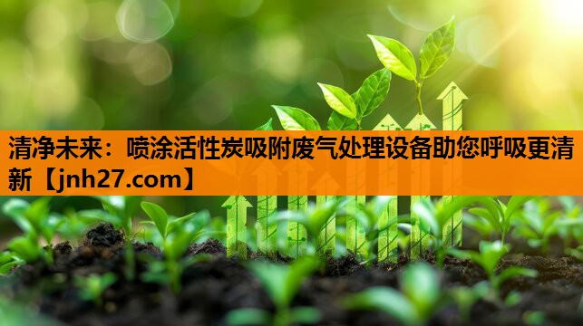 清净未来：喷涂活性炭吸附废气处理设备助您呼吸更清新