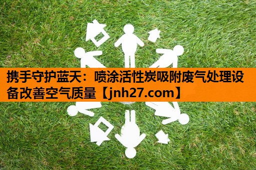携手守护蓝天：喷涂活性炭吸附废气处理设备改善空气质量